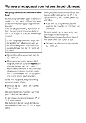 Page 17Het programmeren van de waterhard-
heid
Bij het programmeren gaan iedere keer
nadat u op een toets hebt gedrukt weer
andere controlelampjes knipperen en
branden.
Voor de programmering zijn echter al -
leen die controlelampjes van belang
die in de volgende stappen worden ge -
noemd.
U kunt het programmeren altijd zon -
der problemen afbreken en van vo -
ren af aan beginnen, wanneer u de
afwasautomaat met de - toets uit-
schakelt.
^ Schakel de afwasautomaat met de
 - toets uit.
^ Druk op de...