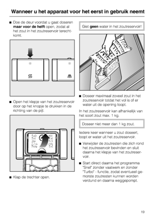 Page 20^Doe de deur voordat u gaat doseren
maar voor de helft open, zodat al
het zout in het zoutreservoir terecht -
komt.
^ Open het klepje van het zoutreservoir
door op het knopje te drukken in de
richting van de pijl.
^ Klap de trechter open.
Giet geen water in het zoutreservoir!
^ Doseer maximaal zoveel zout in het
zoutreservoir totdat het vol is of er
water uit de opening loopt.
In het zoutreservoir kan afhankelijk van
het soort zout max. 1 kg.
Doseer niet meer dan 1 kg zout.
Iedere keer wanneer u zout...