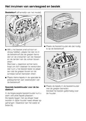 Page 33Bestekkorf(afhankelijk van het model)
^ Wilt u het bestek snel schoon en
droog hebben, plaats het dan zo in
de bestekkorf dat de grepen bene-
den en de snijkanten van de messen
en de tanden van de vorken boven
zitten.
Wanneer u daardoor echter kans
loopt om zich daaraan te verwonden,
dan kunt u het bestek beter zo plaat-
sen dat de grepen boven en de
scherpe kanten beneden zitten.
^ Plaats kleine lepels in de speciale le -
pelsegmenten aan weerszijden van
de bestekkorf.
Speciale bestekhouder voor de be...