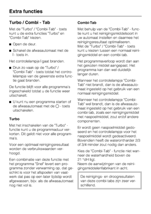 Page 41Turbo / Combi - Tab
Met de Turbo / Combi-Tab - toets
kunt u de extra functies Turbo en
Combi-Tab kiezen.
^ Open de deur.
^ Schakel de afwasautomaat met de
- toets in.
Het controlelampje gaat branden.
^ Druk zo vaak op de Turbo /
Combi-Tab - toets totdat het contro -
lelampje van de gewenste extra func -
tie gaat branden.
De functie blijft voor alle programmas
ingeschakeld totdat u de functie weer
uitschakelt.
^ U kunt nu een programma starten of
de afwasautomaat met de - toets
uitschakelen.
Turbo
Met...