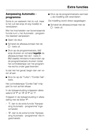 Page 46Aanpassing Automatic -
programma
Soms is uw vaatwerk niet zo vuil, maar
is het vuil dat erop zit erg moeilijk te
verwijderen.
Met het inschakelen van bovenstaande
functie kunt u het Automatic - program-
ma daaraan aanpassen.
^ Open de deur.
^ Schakel de afwasautomaat met de
 - toets uit.
^ Druk op de programmatoets, blijf
erop drukken en schakel tegelijkde
afwasautomaat met de - toets in.
Blijf daarbij minstens 4 seconden op
de programmatoets drukken totdat
het controlelampje van het program-
ma rechts...