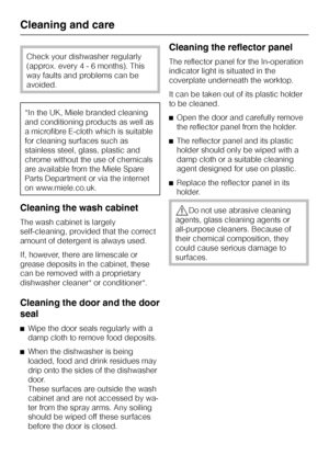 Page 42Check your dishwasher regularly
(approx. every 4 - 6 months). This
way faults and problems can be
avoided.
*In the UK, Miele branded cleaning
and conditioning products as well as
a microfibre E-cloth which is suitable
for cleaning surfaces such as
stainless steel, glass, plastic and
chrome without the use of chemicals
are available from the Miele Spare
Parts Department or via the internet
on www.miele.co.uk.
Cleaning the wash cabinet
The wash cabinet is largely
self-cleaning, provided that the correct...