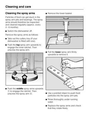 Page 46Cleaning the spray arms
Particles of food can get stuck in the
spray arm jets and bearings. The spray
arms should therefore be inspected
and cleaned regularly (approx. every
4 - 6 months).
^Switch the dishwasher off.
Remove the spray arms as follows:
^Take out the cutlery tray (if your
dishwasher is fitted with one).
^Push thetopspray arm upwards to
engage the inner ratchet. Then
unscrew the spray arm.
^
Push themiddlespray arms upwards
ato engage the ratchet. Then
unscrew the spray armb.^Remove the...