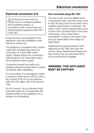 Page 65Electrical connection U.K.
,All electrical work must be
carried out by a suitably qualified
and competent person, in
accordance with current local and
national safety regulations (BS 7671
in the UK).
Ensure power is not supplied to the
appliance until after installation work
has been carried out.
The appliance is supplied with a mains
cable with moulded plug ready for
connection to a 230-240V mains
supply. Please ensure the connection
data quoted on the data plate match
the household mains supply....