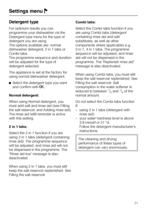 Page 71Detergent type
For optimum results you can
programme your dishwasher via the
Detergent type menu for the type of
detergent you are using.
The options available are: normal
dishwasher detergent, 2 in 1 tabs or
Combi tabs.
The programme sequence and duration
will be adjusted for the type of
detergent selected.
The appliance is set at the factory for
using normal dishwasher detergent.
^Select the detergent type you want
and confirm with
OK.
Normal detergent:
When using Normal detergent, you
must add salt...