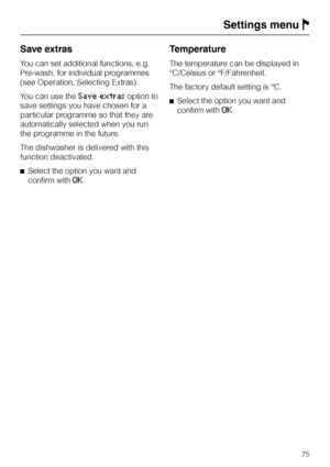 Page 75Save extras
You can set additional functions, e.g.
Pre-wash, for individual programmes
(see Operation, Selecting Extras).
You can use the
Save extrasoption to
save settings you have chosen for a
particular programme so that they are
automatically selected when you run
the programme in the future.
The dishwasher is delivered with this
function deactivated.
^Select the option you want and
confirm with
OK.
Temperature
The temperature can be displayed in
°C/Celsius or °F/Fahrenheit.
The factory default...