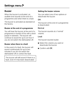 Page 76Buzzer
When the buzzer is activated, an
audible tone sounds at the end of a
programme and when there is a fault.
The buzzer is activated as standard at
the factory.
Buzzer at the end of a programme
You will hear the buzzer at the end of a
programme in bursts of five with a short
pause in between. The buzzer will
continue to sound for up to an hour if
you do not switch the dishwasher off.
Buzzer when there is a fault
In the event of a fault, the buzzer will
sound continuously for up to two
minutes if you...