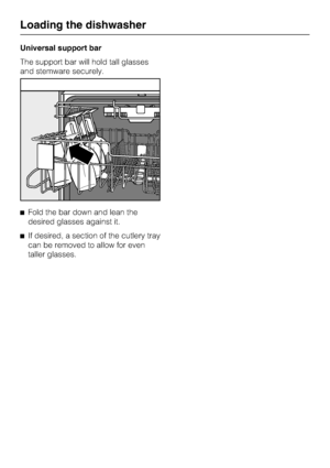 Page 22Universal support bar
The support bar will hold tall glasses
and stemware securely.
Fold the bar down and lean the
desired glasses against it.
If desired, a section of the cutlery tray
can be removed to allow for even
taller glasses.
Loading the dishwasher
22
 