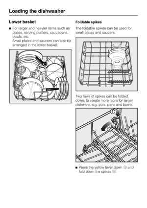 Page 24Lower basket
For larger and heavier items such as
plates, serving platters, saucepans,
bowls, etc.
Small plates and saucers can also be
arranged in the lower basket.Foldable spikes
The foldable spikes can be used for
small plates and saucers.
Two rows of spikes can be folded
down, to create more room for larger
dishware, e.g. pots, pans and bowls.

Press the yellow lever downaand
fold down the spikesb.
Loading the dishwasher
24
 