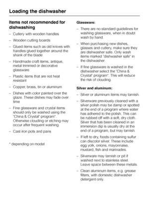 Page 20Items not recommended for
dishwashing
–Cutlery with wooden handles
–Wooden cutting boards
–Glued items such as old knives with
handles glued together around the
shank of the blade
–Handmade craft items, antique,
metal trimmed or decorative
glassware
–Plastic items that are not heat
resistant
– Copper, brass, tin or aluminum
– Dishes with color painted over the
glaze. These dishes may fade over
time
– Fine glassware and crystal items
should only be washed using the
China & Crystal program*.
Otherwise...