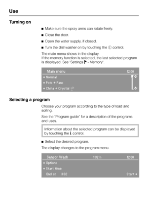 Page 32Turning on
^Make sure the spray arms can rotate freely.
^Close the door.
^Open the water supply, if closed.
^Turn the dishwasher on by touching thescontrol.
The main menu shows in the display.
If the memory function is selected, the last selected program
is displayed. See SettingsJ- Memory.
Main menu12:00
°Normal
m
°Pots + Pans
°China + Crystal:
Selecting a program
Choose your program according to the type of load and
soiling.
See the Program guide for a description of the programs
and uses.
Information...
