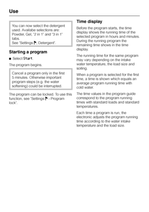 Page 36You can now select the detergent
used. Availabe selections are:
Powder, Gel, 2 in 1 and 3 in 1
tabs.
See SettingsJ, Detergent.
Starting a program
^SelectStart.
The program begins.
Cancel a program only in the first
5 minutes. Otherwise important
program steps (e.g. the water
softening) could be interrupted.
The program can be locked. To use this
function, see SettingsJ- Program
lock.
Time display
Before the program starts, the time
display shows the running time of the
selected program in hours and...