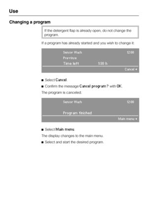 Page 38Changing a program
If the detergent flap is already open, do not change the
program.
If a program has already started and you wish to change it:
Sensor Wash12:00
Pre-rinse
Time left 1:30 h
Cancel°
^SelectCancel.
^Confirm the message
Cancel program?withOK.
The program is canceled.
Sensor Wash12:00
Program finished
Main menu°
^
SelectMain menu.
The display changes to the main menu.
^
Select and start the desired program.
Use
38
 
