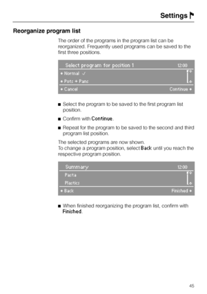 Page 45Reorganize program list
The order of the programs in the program list can be
reorganized. Frequently used programs can be saved to the
first three positions.
Select program for position 112:00
°NormalB
m°Pots + Pans
°CancelContinue°
^Select the program to be saved to the first program list
position.
^Confirm with
Continue.
^Repeat for the program to be saved to the second and third
program list position.
The selected programs are now shown.
To change a program position, select
Backuntil you reach the...