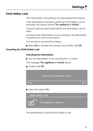 Page 47Child Safety Lock
The Child Safety Lock protects the dishwasher from misuse.
If the dishwasher is turned on while the Child Safety Lock is
activated, the display shows
The appliance is locked.
The lock must be deactivated before the dishwasher can be
used.
As long as the Child Safety Lock is activated, the dishwasher
is locked every time it is turned on.
The function is turned off by default.
^Select
Onto activate this function and confirm withOK.
Canceling the Child Safety Lock
Unlocking the dishwasher...