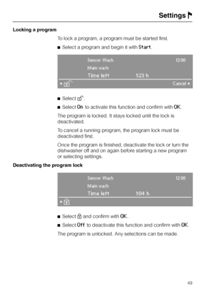 Page 49Locking a program
To lock a program, a program must be started first.
^Select a program and begin it with
Start.
Sensor Wash12:00
Main wash
Time left 1:23 h
°WCancel°
^Select).
^Select
Onto activate this function and confirm withOK.
The program is locked. It stays locked until the lock is
deactivated.
To cancel a running program, the program lock must be
deactivated first.
Once the program is finished, deactivate the lock or turn the
dishwasher off and on again before starting a new program
or selecting...