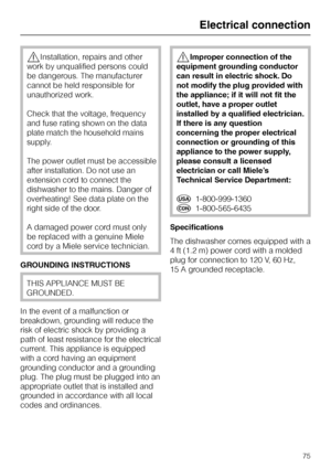 Page 75,Installation, repairs and other
work by unqualified persons could
be dangerous. The manufacturer
cannot be held responsible for
unauthorized work.
Check that the voltage, frequency
and fuse rating shown on the data
plate match the household mains
supply.
The power outlet must be accessible
after installation. Do not use an
extension cord to connect the
dishwasher to the mains. Danger of
overheating! See data plate on the
right side of the door.
A damaged power cord must only
be replaced with a genuine...