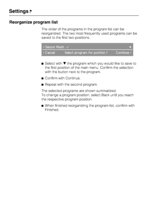 Page 46Reorganize program list
The order of the programs in the program list can be
reorganized. The two most frequently used programs can be
saved to the first two positions.
Sensor Wash

CancelSelect program for position 1 Continue
	Select with
the program which you would like to save to
the first position of the main menu. Confirm the selection
with the button next to the program.
	Confirm with Continue.
	Repeat with the second program.
The selected programs are shown summarized.
To change a program...