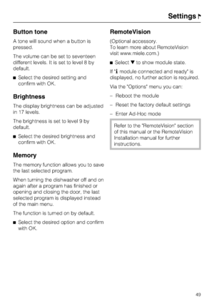 Page 49Button tone
A tone will sound when a button is
pressed.
The volume can be set to seventeen
different levels. It is set to level 8 by
default.
	Select the desired setting and
confirm with OK.
Brightness
The display brightness can be adjusted
in 17 levels.
The brightness is set to level 9 by
default.
	Select the desired brightness and
confirm with OK.
Memory
The memory function allows you to save
the last selected program.
When turning the dishwasher off and on
again after a program has finished or
opening...