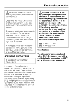 Page 55Installation, repairs and other
work by unqualified persons could
be dangerous.
Check that the voltage, frequency
and fuse rating shown on the data
plate match the household mains
supply.
The power outlet must be accessible
after installation. Do not use an
extension cord to connect the
dishwasher to the mains. Danger of
overheating! See data plate on the
right side of the door.
A damaged power cord must only
be replaced with a genuine Miele
cord by a Miele service technician
or a qualified technician....
