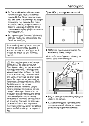 Page 33 33
Λειτουργία 
 
 Αν  δεν  υποδεικνύεται  διαφορετικά , 
τοποθετείτε  μια  ταμπλέτα  καθαρι -
σμού  ή  20  έως  30 ml  απορρυπαντι -
κού  στη  θήκη  ΙΙ  ανάλογα  με  το  βαθμό  
λερώματος  των  σκευών . Για πολύ  
λερωμένα  σκεύη , μπορείτε  να  προ -
σθέσετε  μια  μικρή  ποσότητα  απορ -
ρυπαντικού  στη θήκη  Ι ( βλέπε  πίνακα  
προγραμμάτων ). 
  Στο  πρόγραμμα  Σύντομο (Schnell), 
κάποιες  ταμπλέτες  καθαρισμού  δεν  
διαλ

ύονται  πλήρως . 
Αν  τοποθετήσετε  λιγότερο  απορρυ -
παντικό  από  αυτό...