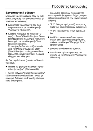 Page 43 43
Πρόσθετες λειτουργίες  
 
Εργοστασιακή  ρύθμιση  
Μπορείτε  να  επαναφέρετε  όλες  τις ρυθ -
μίσεις  στις  τιμές  των  ρυθμίσεων  που  γί -
νονται  εκ  κατασκευής. 
  Διακόπτετε  τη  λειτουργία  του πλυ -
ντηρίου  πιάτων  με  το  πλήκτρο   
 Λειτουργία  / διακοπή . 
  Κρατάτε  πατημένο  το  πλήκτρο  Έ-
ναρξη /  Στοπ (Start / Stop)  και θέτετε  
ταυτόχρονα  το  πλυντήριο  πιάτων  σε  
λειτουργία  με  το  πλήκτρο    Λει-
τουργία  / διακοπή . 
Σε  αυτή  τη  διαδ

ικασία  πιέζετε  συνέ-
χεια  το...