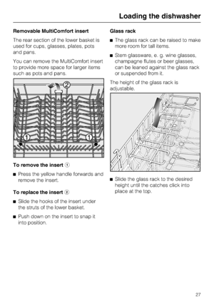 Page 27Removable MultiComfort insert
The rear section of the lower basket is
used for cups, glasses, plates, pots
and pans.
You can remove the MultiComfort insert
to provide more space for larger items
such as pots and pans.
To remove the insert
Press the yellow handle forwards and
remove the insert.
To replace the insert

Slide the hooks of the insert under
the struts of the lower basket.

Push down on the insert to snap it
into position.Glass rack
The glass rack can be raised to make
more room for tall...