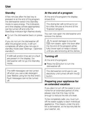 Page 36Standby
A few minutes after the last key is
pressed or at the end of the program
the dishwasher switch into Standby
mode to save energy. The indicators
and time display (where appropriate)
can be turned off and only the
Start/Stop indicator light flashes slowly.
To turn the dishwasher back on press
.
If you do not turn the dishwasher off
after the program ends, it will turn
completely off after a few minutes in
standby mode (see Settings - Optimize
standby).
If refill salt and/or rinse aid or a fault...