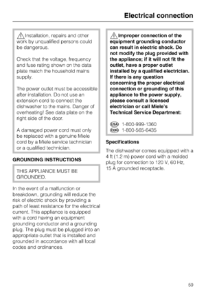 Page 59Installation, repairs and other
work by unqualified persons could
be dangerous.
Check that the voltage, frequency
and fuse rating shown on the data
plate match the household mains
supply.
The power outlet must be accessible
after installation. Do not use an
extension cord to connect the
dishwasher to the mains. Danger of
overheating! See data plate on the
right side of the door.
A damaged power cord must only
be replaced with a genuine Miele
cord by a Miele service technician
or a qualified technician....