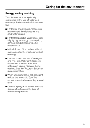 Page 9Energy saving washing
This dishwasher is exceptionally
economical in the use of water and
electricity. For best results follow these
tips:
For lowest energy consumption you
may connect the dishwasher to a
cold water source.
For fastest possible wash times, with
slightly higher energy consumption,
connect the dishwasher to a hot
water source.
Make full use of the baskets without
overloading for the most economical
washing.
Use the correct amount of detergent
and rinse aid. Detergent dosage is...