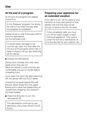 Page 36At the end of a program
At the end of a program the display
shows End.
In the Express program, the drying
fan will run for a few minutes after
the program is completed.
Dishes tends to chip if removed still hot
from the dishwasher.
Let the dishware cool.
To avoid steam damage to the
counter top, open the door after the
the end of the program either fully or
keep it closed until you are removing
all the dishes.
Unload the dishwasher.
Dishes tend to break and chip more
easily when they are hot.
Allow the...