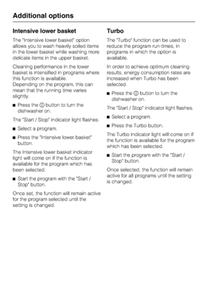 Page 38Intensive lower basket
The Intensive lower basket option
allows you to wash heavily soiled items
in the lower basket while washing more
delicate items in the upper basket.
Cleaning performance in the lower
basket is intensified in programs where
this function is available.
Depending on the program, this can
mean that the running time varies
slightly.
Press thebutton to turn the
dishwasher on.
The Start / Stop indicator light flashes.
Select a program.
Press the Intensive lower basket
button.
The...