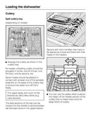 Page 28Cutlery
Split cutlery tray
(depending on model)
Arrange the cutlery as shown in the
cutlery tray.
For easier unloading cutlery should be
grouped in zones, one for knives, one
for forks, one for spoons, etc.
Spoon heads should be placed in
contact with at least one of the serrated
retainers on the base of the cutlery tray
to ensure that water runs off them
freely.
The upper spray arm must not be
blocked by tall cutlery items (e.g.
cake servers).
The side sections of the tray can be
moved into the middle...