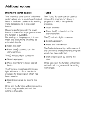 Page 38Intensive lower basket
The Intensive lower basket additional
option allows you to wash heavily soiled
items in the lower basket while washing
more delicate items in the upper
basket.
Cleaning performance in the lower
basket is intensified in programs where
this function is available.
Depending on the program, this can
mean that the running time may be
extended slightly.
Open the door.
Press thebutton to turn the
dishwasher on.
Theindicator light comes on.
Select a program.
Press the Intensive lower...