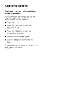 Page 40Starting a program before the Delay
start has elapsed:
A program can be started before the
Delay start time has elapsed.
Open the door.
Press thebutton to turn the
dishwasher off.
Press thebutton to turn the
dishwasher on again.
Select the desired program.
Start the program by closing the
door.
The optical control lights to confirm that
a program has started.
Additional options
40
 