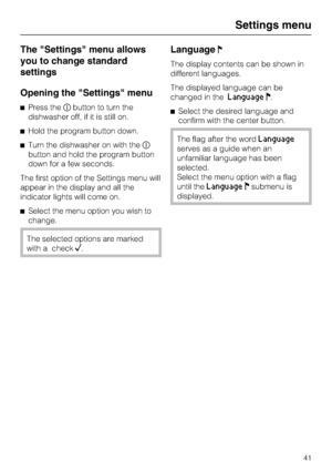 Page 41The Settings menu allows
you to change standard
settings
Opening the Settings menu
Press thebutton to turn the
dishwasher off, if it is still on.
Hold the program button down.
Turn the dishwasher on with the
button and hold the program button
down for a few seconds.
The first option of the Settings menu will
appear in the display and all the
indicator lights will come on.
Select the menu option you wish to
change.
The selected options are marked
with a check
.
Language
The display contents can be...