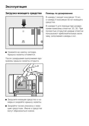 Page 40Çàãðóçêà ìîþùåãî ñðåäñòâà
Íàæìèòå íà êíîïêó çàòâîðà.
Êðûøêà êþâåòû îòêèíåòñÿ.
Ïîñëå çàâåðøåíèÿ âûïîëíåíèÿ ïðî-
ãðàììû êðûøêà êþâåòû îòêðûòà.

Çàãðóçèòå ìîþùåå ñðåäñòâî â êà-
ìåðû è çàêðîéòå êðûøêó êþâåòû.

Çàêðîéòå òàêæå óïàêîâêó ñ ìîþ-
ùèì ñðåäñòâîì. Èíà÷å â ñðåäñòâå
ìîãóò îáðàçîâàòüñÿ êîìêè.Ïîìîùü ïî äîçèðîâàíèþ
Â êàìåðó I âõîäèò ìàêñèìóì 10 ìë,
â êàìåðó II ìàêñèìóì 50 ìë ìîþùåãî
ñðåäñòâà.
Â êàìåðå II äëÿ ïîìîùè ïðè äîçèðî
-
âàíèè íàíåñåíû îòìåòêè: 20, 30. Ïðè
ïîëíîñòüþ îòêðûòîé äâåðöå îòìåòêè...
