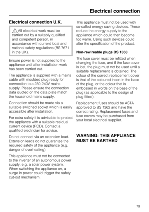 Page 79Electrical connection U.K.
All electrical work must be
carried out by a suitably qualified
and competent person, in
accordance with current local and
national safety regulations (BS 7671
in the UK).
Ensure power is not supplied to the
appliance until after installation work
has been carried out.
The appliance is supplied with a mains
cable with moulded plug ready for
connection to a 230-240V mains
supply. Please ensure the connection
data quoted on the data plate match
the household mains supply....