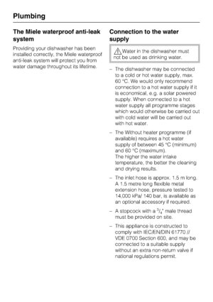 Page 80The Miele waterproof anti-leak
system
Providing your dishwasher has been
installed correctly, the Miele waterproof
anti-leak system will protect you from
water damage throughout its lifetime.
Connection to the water
supply
Water in the dishwasher must
not be used as drinking water.
–The dishwasher may be connected
to a cold or hot water supply, max.
60 °C. We would only recommend
connection to a hot water supply if it
is economical, e.g. a solar powered
supply. When connected to a hot
water supply all...