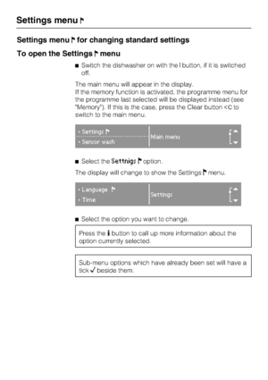 Page 84Settings menufor changing standard settings
To open the Settings
menu
Switch the dishwasher on with thebutton, if it is switched
off.
The main menu will appear in the display.
If the memory function is activated, the programme menu for
the programme last selected will be displayed instead (see
"Memory"). If this is the case, press the Clear buttonto
switch to the main menu.
Settings
Main menu
Sensor wash
Select theSettnigsoption.
The display will change to show the Settings
menu....