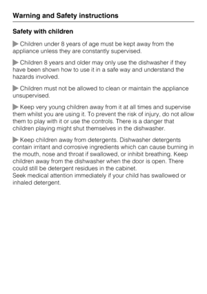 Page 10Safety with children
Children under 8 years of age must be kept away from the
appliance unless they are constantly supervised.
Children 8 years and older may only use the dishwasher if they
have been shown how to use it in a safe way and understand the
hazards involved.
Children must not be allowed to clean or maintain the appliance
unsupervised.
Keep very young children away from it at all times and supervise
them whilst you are using it. To prevent the risk of injury, do not allow
them to play with...