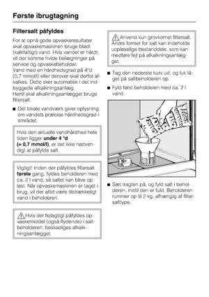 Page 18Filtersalt påfyldes
For at opnå gode opvaskeresultater
skal opvaskemaskinen bruge blødt
(kalkfattigt) vand. Hvis vandet er hårdt,
vil der komme hvide belægninger på
service og opvaskebeholder.
Vand med en hårdhedsgrad på 4°d
(0,7 mmol/l) eller derover skal derfor af
-
kalkes. Dette sker automatisk i det ind
-
byggede afkalkningsanlæg.
Hertil skal afkalkningsanlægget bruge
filtersalt.
^Det lokale vandværk giver oplysning
om vandets præcise hårdhedsgrad i
området.
Hvis den aktuelle vandhårdhed hele
tiden...