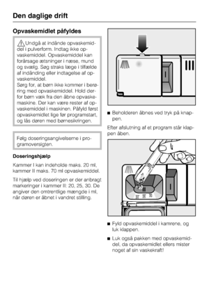 Page 30Opvaskemidlet påfyldes
,Undgå at indånde opvaskemid
-
del i pulverform. Indtag ikke op
-
vaskemiddel. Opvaskemiddel kan
forårsage ætsninger i næse, mund
og svælg. Søg straks læge i tilfælde
af indånding eller indtagelse af op
-
vaskemiddel.
Sørg for, at børn ikke kommer i berø
-
ring med opvaskemiddel. Hold der
-
for børn væk fra den åbne opvaske
-
maskine. Der kan være rester af op
-
vaskemiddel i maskinen. Påfyld først
opvaskemidlet lige før programstart,
og lås døren med børnesikringen.
Følg...