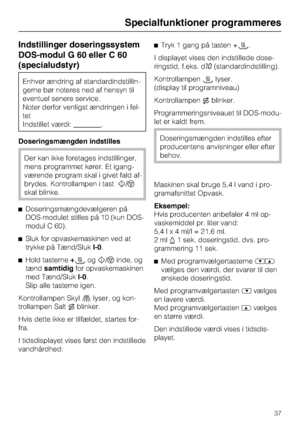 Page 37Indstillinger doseringssystem
DOS-modul G 60 eller C 60
(specialudstyr)
Enhver ændring af standardindstillin
-
gerne bør noteres ned af hensyn til
eventuel senere service.
Noter derfor venligst ændringen i fel
-
tet
Indstillet værdi:
.
Doseringsmængden indstilles
Der kan ikke foretages indstillinger,
mens programmet kører. Et igang-
værende program skal i givet fald af-
brydes. Kontrollampen i tasth/f
skal blinke.
^Doseringsmængdevælgeren på
DOS-modulet stilles på 10 (kun DOS-
modul C 60).
^Sluk for...