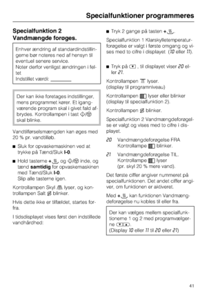 Page 41Specialfunktion 2
Vandmængde forøges.
Enhver ændring af standardindstillin
-
gerne bør noteres ned af hensyn til
eventuel senere service.
Noter derfor venligst ændringen i fel
-
tet
Indstillet værdi:
Der kan ikke foretages indstillinger,
mens programmet kører. Et igang
-
værende program skal i givet fald af
-
brydes. Kontrollampen i tasth/f
skal blinke.
Vandtilførselsmængden kan øges med
20 % pr. vandtilløb.
^Sluk for opvaskemaskinen ved at
trykke på Tænd/SlukI-0.
^Hold tasterne+cogh/finde, og...