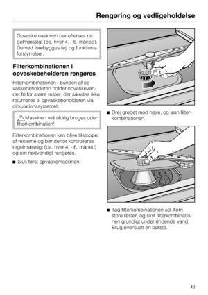 Page 43Opvaskemaskinen bør efterses re
-
gelmæssigt (ca. hver 4. - 6. måned).
Derved forebygges fejl og funktions
-
forstyrrelser.
Filterkombinationen i
opvaskebeholderen rengøres
Filterkombinationen i bunden af op
-
vaskebeholderen holder opvaskevan
-
det fri for større rester, der således ikke
returneres til opvaskebeholderen via
cirkulationssystemet.
,Maskinen må aldrig bruges uden
filterkombination!
Filterkombinationen kan blive tilstoppet
af resterne og bør derfor kontrolleres
regelmæssigt (ca. hver 4. -...