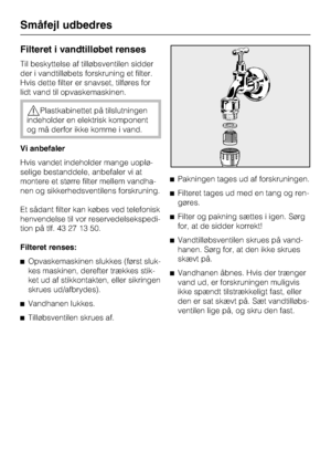 Page 56Filteret i vandtilløbet renses
Til beskyttelse af tilløbsventilen sidder
der i vandtilløbets forskruning et filter.
Hvis dette filter er snavset, tilføres for
lidt vand til opvaskemaskinen.
,Plastkabinettet på tilslutningen
indeholder en elektrisk komponent
og må derfor ikke komme i vand.
Vi anbefaler
Hvis vandet indeholder mange uoplø
-
selige bestanddele, anbefaler vi at
montere et større filter mellem vandha
-
nen og sikkerhedsventilens forskruning.
Et sådant filter kan købes ved telefonisk...