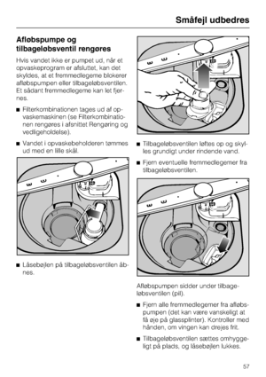 Page 57Afløbspumpe og
tilbageløbsventil rengøres
Hvis vandet ikke er pumpet ud, når et
opvaskeprogram er afsluttet, kan det
skyldes, at et fremmedlegeme blokerer
afløbspumpen eller tilbageløbsventilen.
Et sådant fremmedlegeme kan let fjer
-
nes.
^Filterkombinationen tages ud af op
-
vaskemaskinen (se Filterkombinatio
-
nen rengøres i afsnittet Rengøring og
vedligeholdelse).
^Vandet i opvaskebeholderen tømmes
ud med en lille skål.
^
Låsebøjlen på tilbageløbsventilen åb-
nes.^Tilbageløbsventilen løftes op og...