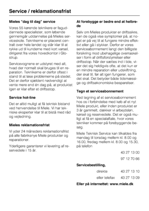 Page 58Mieles dag til dag service
Vores 55 kørende teknikere er fagud
-
dannede specialister, som løbende
gennemgår uddannelse på Mieles ser
-
viceskole. Teknikerne er placeret cen
-
tralt over hele landet og står klar til at
rykke ud til kunderne med kort varsel,
dirigeret fra vores hovedkontor i Glo
-
strup.
Servicevognene er udstyret med alt,
hvad der normalt skal bruges til en re
-
paration. Teknikerne er derfor oftest i
stand til at løse problemerne på stedet.
Det er derfor sjældent nødvendigt at
vente...