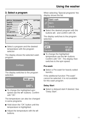 Page 113. Select a program
^Select a program and the desired
temperature with the program
selector.
The display shows the selected wash
program.
Cottons
The display switches to the program
selection.
60°C1400 rpm
Duration:0:47h
^
To change the highlighted spin
speed use the+/–buttons. Confirm
with OK.
The temperature can also be changed
in some programs.
^
Hold down the OK button until the
temperature is highlighted.
^
Adjust the temperature with the+/-
buttons.When selecting Special programs the
display shows...